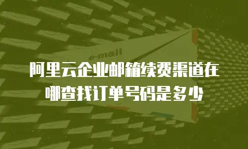 阿里云企业邮箱续费渠道在哪查找订单号码是多少