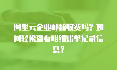 阿里云企业邮箱收费吗？如何轻松查看明细账单记录信息？