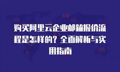 购买阿里云企业邮箱报价流程是怎样的？全面解析与实用指南