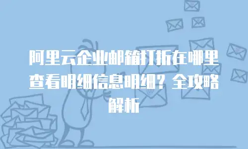 阿里云企业邮箱打折在哪里查看明细信息明细？全攻略解析