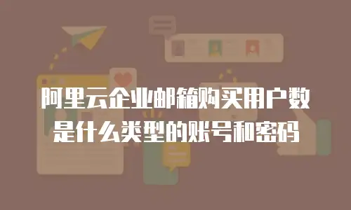 阿里云企业邮箱购买用户数是什么类型的账号和密码