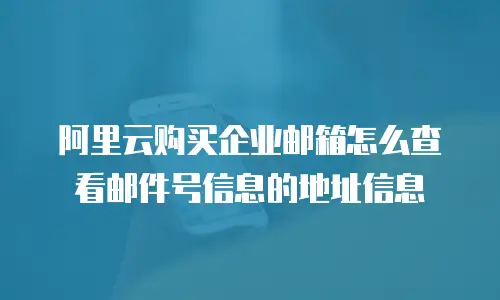 阿里云购买企业邮箱怎么查看邮件号信息的地址信息