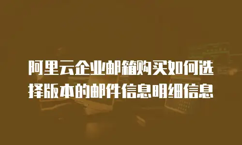 阿里云企业邮箱购买如何选择版本的邮件信息明细信息