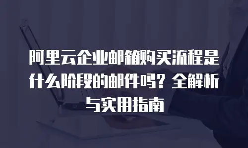 阿里云企业邮箱购买流程是什么阶段的邮件吗?全解析与实用指南