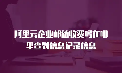 阿里云企业邮箱收费吗在哪里查到信息记录信息