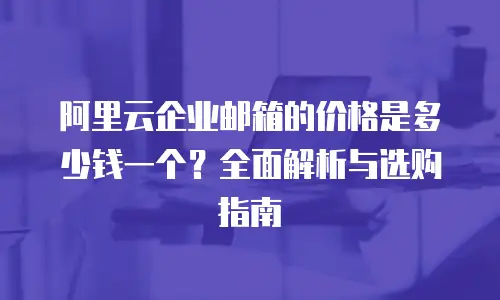 阿里云企业邮箱的价格是多少钱一个？全面解析与选购指南