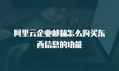 阿里云企业邮箱怎么购买东西信息的功能