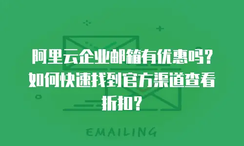 阿里云企业邮箱有优惠吗？如何快速找到官方渠道查看折扣？