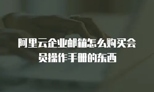 阿里云企业邮箱怎么购买会员操作手册的东西