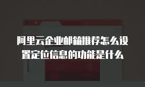 阿里云企业邮箱推荐怎么设置定位信息的功能是什么