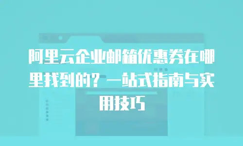阿里云企业邮箱优惠券在哪里找到的？一站式指南与实用技巧