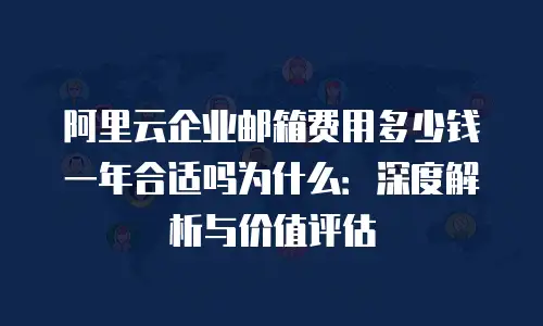 阿里云企业邮箱费用多少钱一年合适吗为什么：深度解析与价值评估