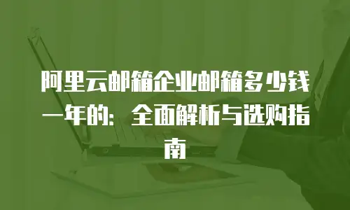 阿里云邮箱企业邮箱多少钱一年的：全面解析与选购指南