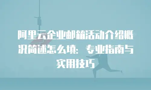 阿里云企业邮箱活动介绍概况简述怎么填：专业指南与实用技巧
