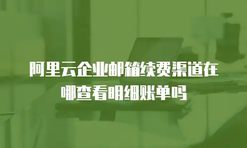 阿里云企业邮箱续费渠道在哪查看明细账单吗