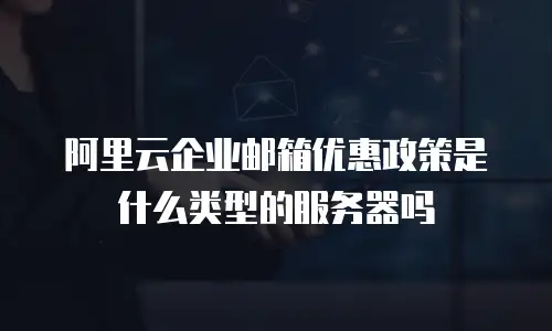 阿里云企业邮箱优惠政策是什么类型的服务器吗