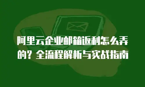 阿里云企业邮箱返利怎么弄的？全流程解析与实战指南