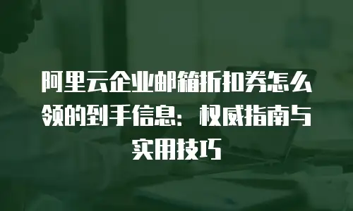阿里云企业邮箱折扣券怎么领的到手信息：权威指南与实用技巧