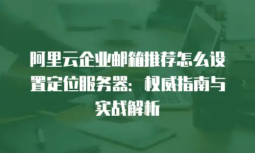 阿里云企业邮箱推荐怎么设置定位服务器：权威指南与实战解析