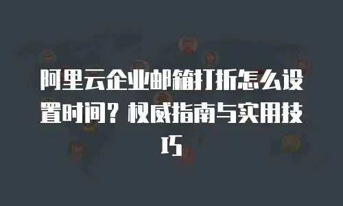 阿里云企业邮箱打折怎么设置时间？权威指南与实用技巧