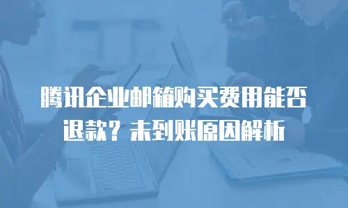 腾讯企业邮箱购买费用能否退款？未到账原因解析