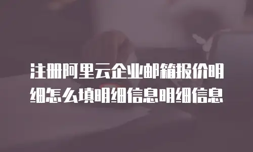 注册阿里云企业邮箱报价明细怎么填明细信息明细信息