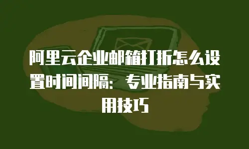 阿里云企业邮箱打折怎么设置时间间隔：专业指南与实用技巧