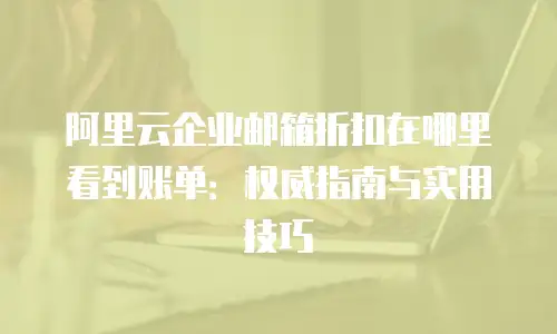 阿里云企业邮箱折扣在哪里看到账单：权威指南与实用技巧