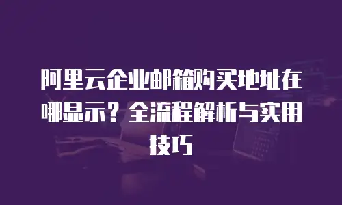 阿里云企业邮箱购买地址在哪显示?全流程解析与实用技巧