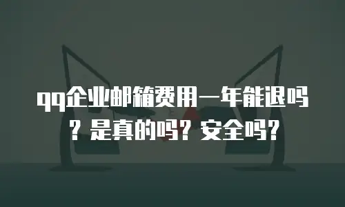 qq企业邮箱费用一年能退吗?是真的吗?安全吗?