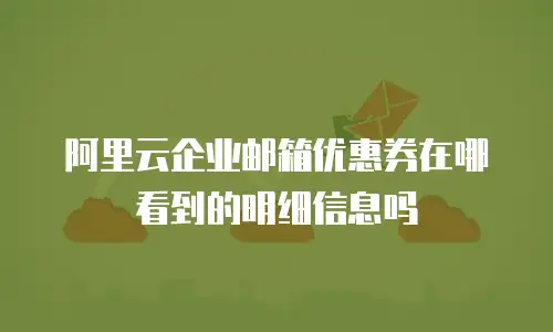 阿里云企业邮箱优惠券在哪看到的明细信息吗