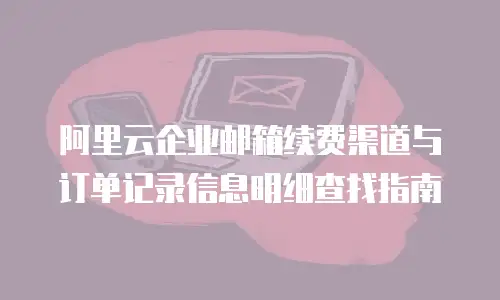 阿里云企业邮箱续费渠道与订单记录信息明细查找指南