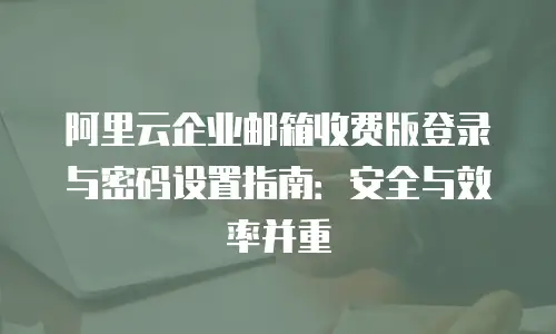 阿里云企业邮箱收费版登录与密码设置指南：安全与效率并重