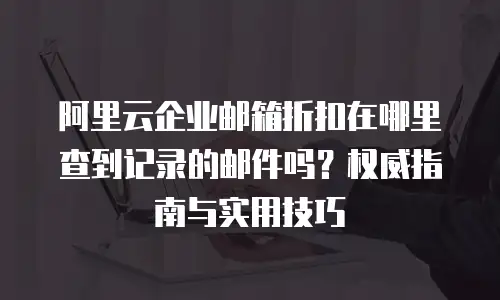 阿里云企业邮箱折扣在哪里查到记录的邮件吗？权威指南与实用技巧