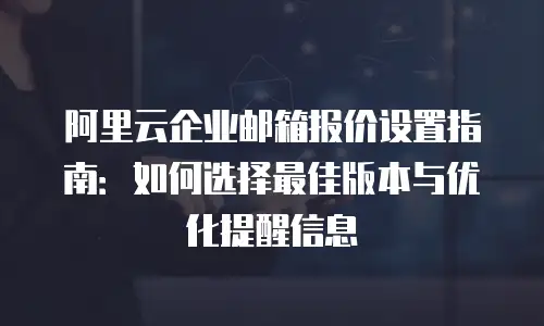 阿里云企业邮箱报价设置指南:如何选择最佳版本与优化提醒信息