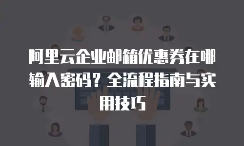 阿里云企业邮箱优惠券在哪输入密码?全流程指南与实用技巧