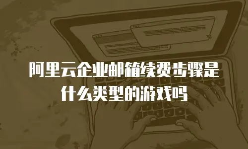 阿里云企业邮箱续费步骤是什么类型的游戏吗