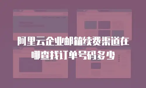 阿里云企业邮箱续费渠道在哪查找订单号码多少