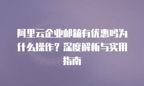 阿里云企业邮箱有优惠吗为什么操作？深度解析与实用指南