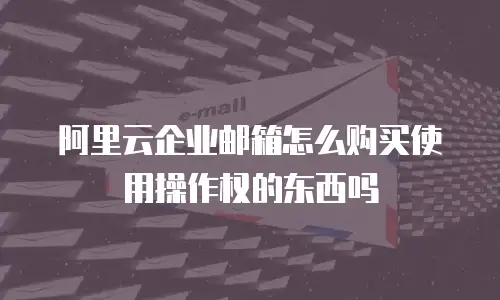 阿里云企业邮箱怎么购买使用操作权的东西吗