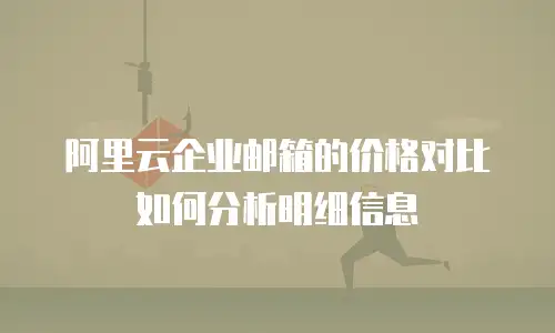 阿里云企业邮箱的价格对比如何分析明细信息