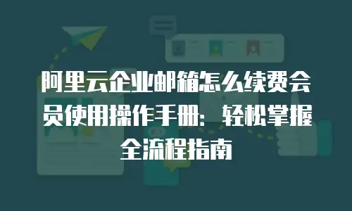 阿里云企业邮箱怎么续费会员使用操作手册：轻松掌握全流程指南