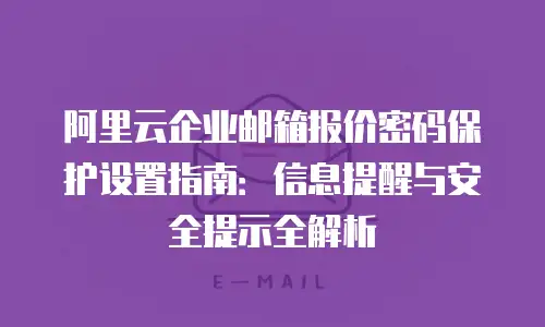 阿里云企业邮箱报价密码保护设置指南：信息提醒与安全提示全解析