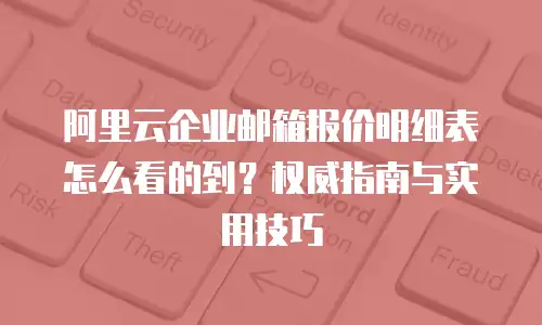 阿里云企业邮箱报价明细表怎么看的到？权威指南与实用技巧