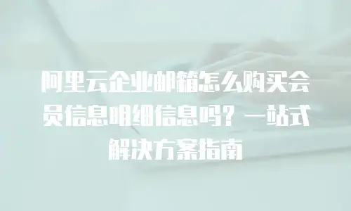 阿里云企业邮箱怎么购买会员信息明细信息吗？一站式解决方案指南