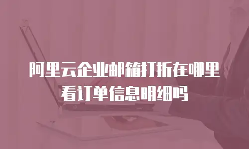 阿里云企业邮箱打折在哪里看订单信息明细吗