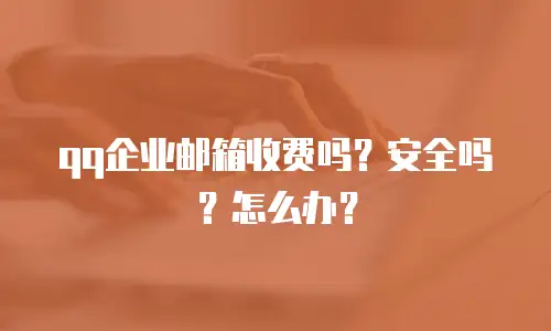 qq企业邮箱收费吗？安全吗？怎么办？