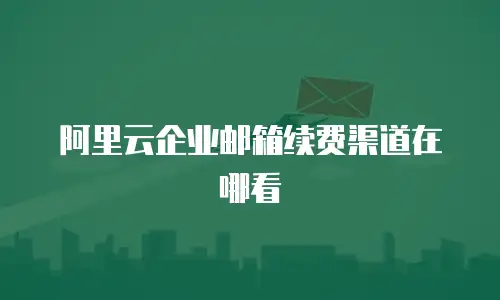 阿里云企业邮箱续费渠道在哪看