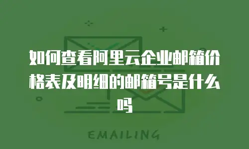 如何查看阿里云企业邮箱价格表及明细的邮箱号是什么吗