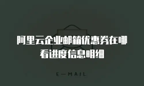 阿里云企业邮箱优惠券在哪看进度信息明细
